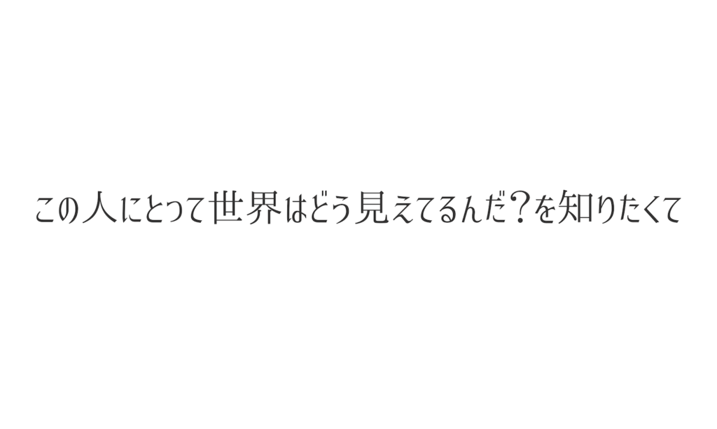 この人にとって世界はどう見えてるんだ？を知りたくて