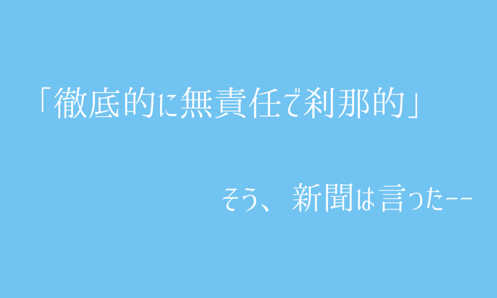 「徹底的に無責任で刹那的」そう、新聞は言った——