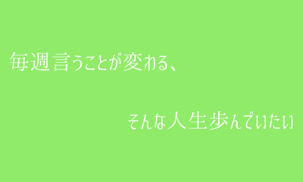 毎週言うことが変わる、そんな人生歩んでいたい